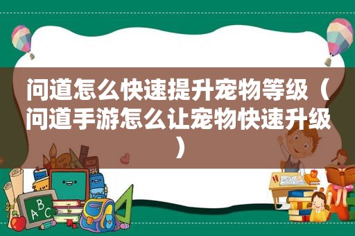 问道怎么快速提升宠物等级（问道手游怎么让宠物快速升级）