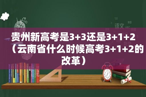 贵州新高考是3+3还是3+1+2（云南省什么时候高考3+1+2的改革）