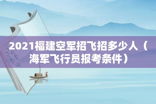 2021福建空军招飞招多少人（海军飞行员报考条件）