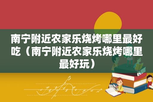 南宁附近农家乐烧烤哪里最好吃（南宁附近农家乐烧烤哪里最好玩）