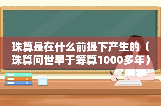 珠算是在什么前提下产生的（珠算问世早于筹算1000多年）