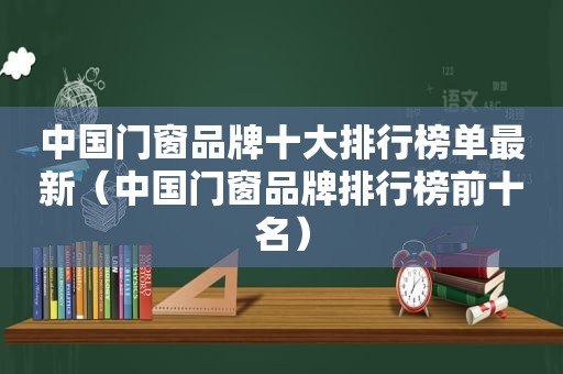 中国门窗品牌十大排行榜单最新（中国门窗品牌排行榜前十名）