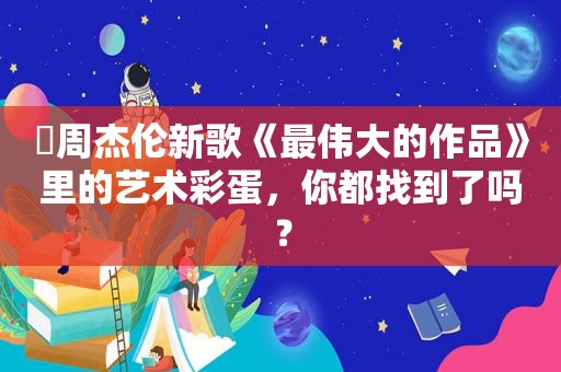 ​周杰伦新歌《最伟大的作品》里的艺术彩蛋，你都找到了吗？