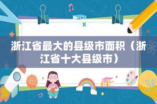 浙江省最大的县级市面积（浙江省十大县级市）