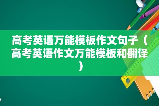 高考英语万能模板作文句子（高考英语作文万能模板和翻译）