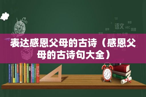 表达感恩父母的古诗（感恩父母的古诗句大全）