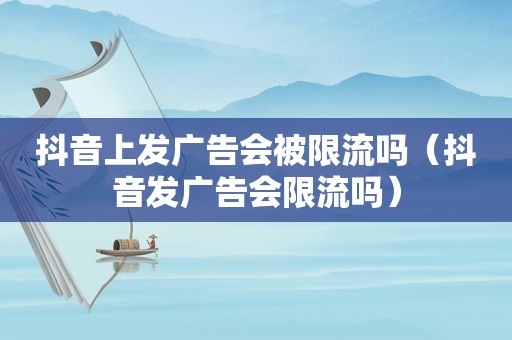 抖音上发广告会被限流吗（抖音发广告会限流吗）