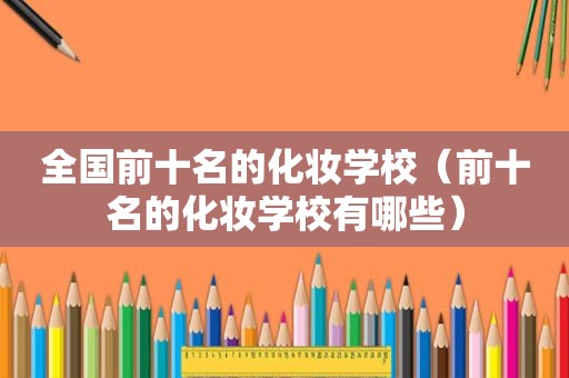 全国前十名的化妆学校（前十名的化妆学校有哪些）