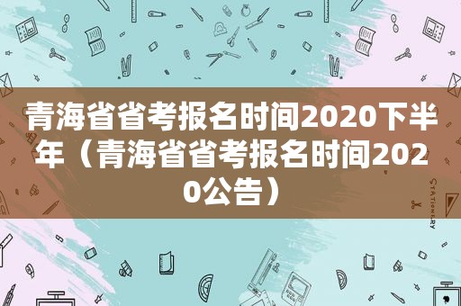 青海省省考报名时间2020下半年（青海省省考报名时间2020公告）