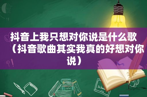 抖音上我只想对你说是什么歌（抖音歌曲其实我真的好想对你说）