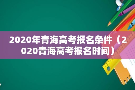 2020年青海高考报名条件（2020青海高考报名时间）