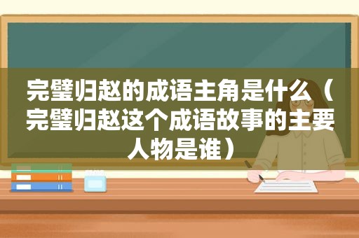 完璧归赵的成语主角是什么（完璧归赵这个成语故事的主要人物是谁）