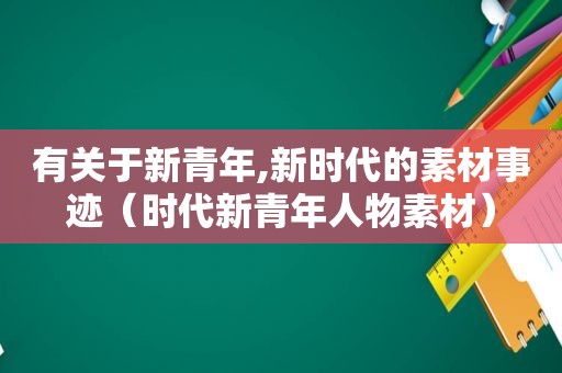 有关于新青年,新时代的素材事迹（时代新青年人物素材）