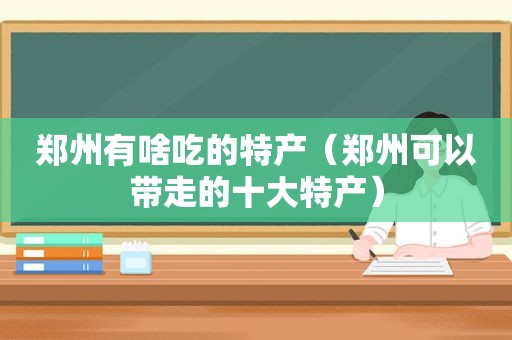 郑州有啥吃的特产（郑州可以带走的十大特产）