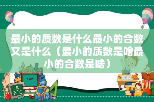 最小的质数是什么最小的合数又是什么（最小的质数是啥最小的合数是啥）