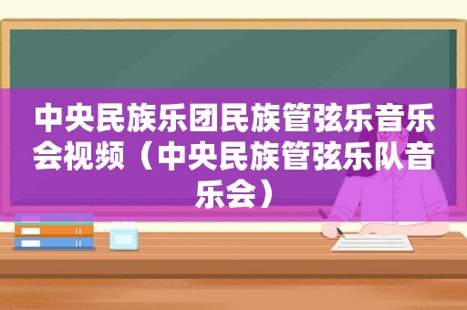 中央民族乐团民族管弦乐音乐会视频（中央民族管弦乐队音乐会）