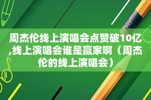 周杰伦线上演唱会点赞破10亿,线上演唱会谁是赢家啊（周杰伦的线上演唱会）