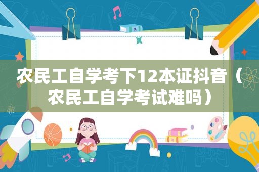 农民工自学考下12本证抖音（农民工自学考试难吗）