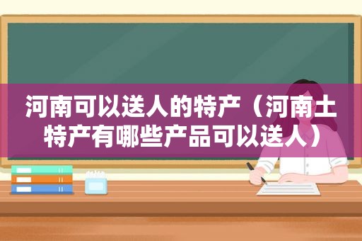 河南可以送人的特产（河南土特产有哪些产品可以送人）