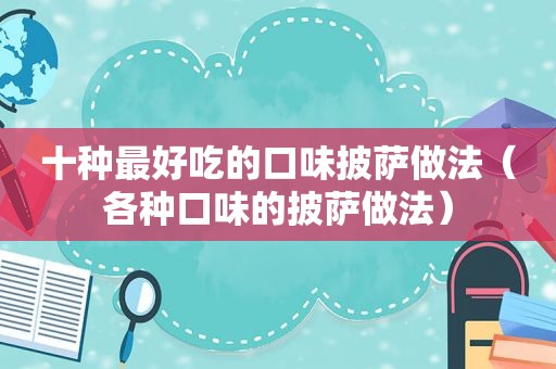 十种最好吃的口味披萨做法（各种口味的披萨做法）