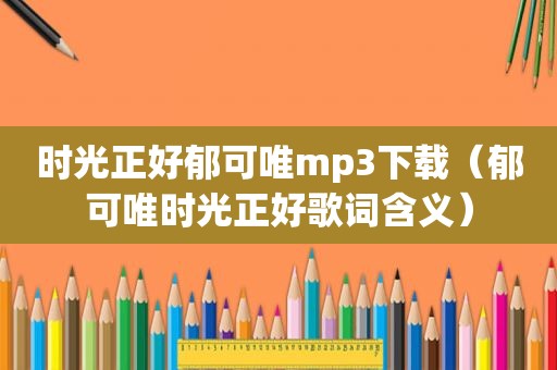 时光正好郁可唯mp3下载（郁可唯时光正好歌词含义）