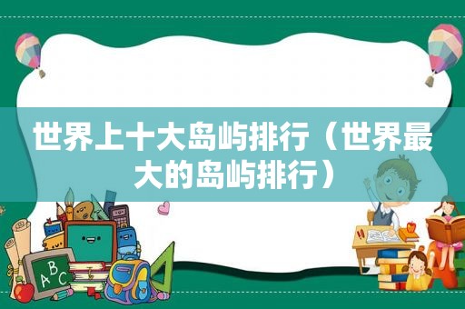 世界上十大岛屿排行（世界最大的岛屿排行）