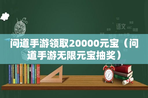 问道手游领取20000元宝（问道手游无限元宝抽奖）