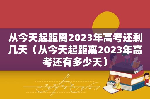 从今天起距离2023年高考还剩几天（从今天起距离2023年高考还有多少天）