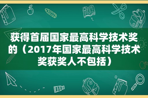 获得首届国家最高科学技术奖的（2017年国家最高科学技术奖获奖人不包括）