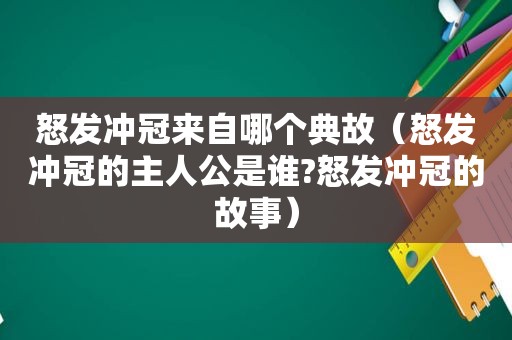 怒发冲冠来自哪个典故（怒发冲冠的主人公是谁?怒发冲冠的故事）