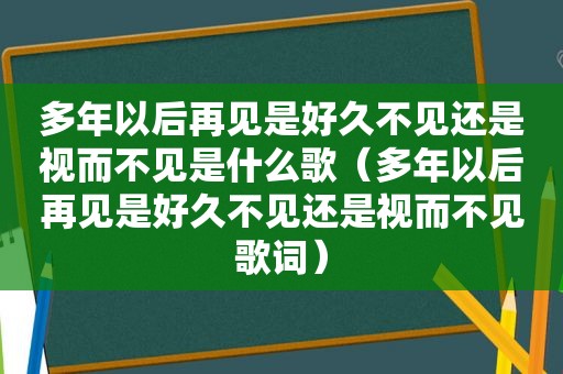 多年以后再见是好久不见还是视而不见是什么歌（多年以后再见是好久不见还是视而不见歌词）