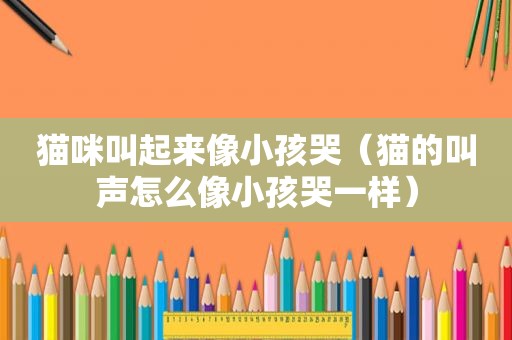 猫咪叫起来像小孩哭（猫的叫声怎么像小孩哭一样）