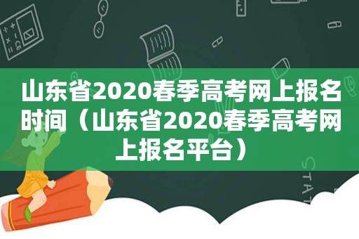 山东省2020春季高考网上报名时间（山东省2020春季高考网上报名平台）