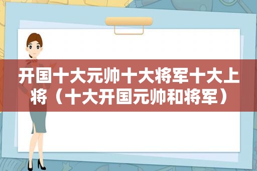 开国十大元帅十大将军十大上将（十大开国元帅和将军）