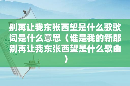 别再让我东张西望是什么歌歌词是什么意思（谁是我的新郎别再让我东张西望是什么歌曲）