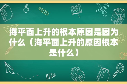 海平面上升的根本原因是因为什么（海平面上升的原因根本是什么）