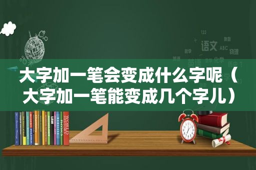 大字加一笔会变成什么字呢（大字加一笔能变成几个字儿）