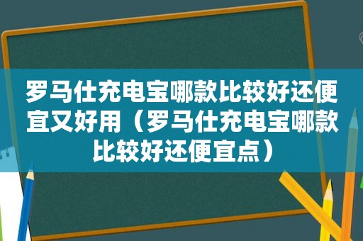 罗马仕充电宝哪款比较好还便宜又好用（罗马仕充电宝哪款比较好还便宜点）