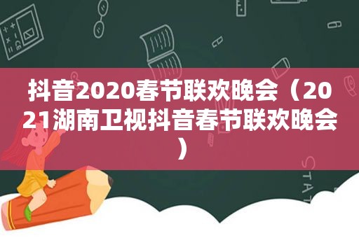 抖音2020春节联欢晚会（2021湖南卫视抖音春节联欢晚会）