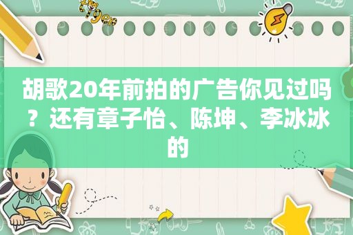 胡歌20年前拍的广告你见过吗？还有章子怡、陈坤、李冰冰的