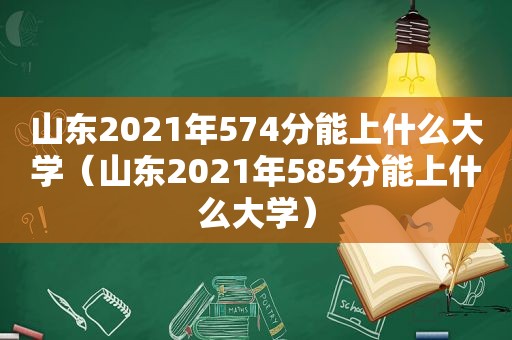 山东2021年574分能上什么大学（山东2021年585分能上什么大学）