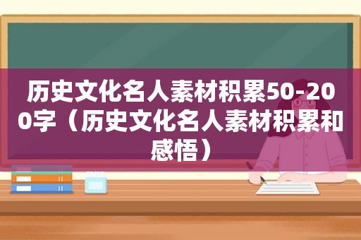 历史文化名人素材积累50-200字（历史文化名人素材积累和感悟）