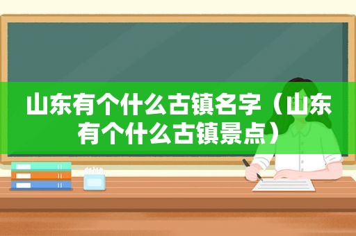 山东有个什么古镇名字（山东有个什么古镇景点）