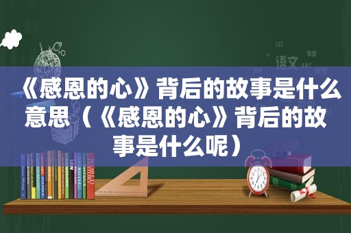 《感恩的心》背后的故事是什么意思（《感恩的心》背后的故事是什么呢）