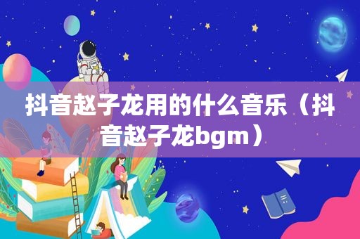 抖音赵子龙用的什么音乐（抖音赵子龙bgm）