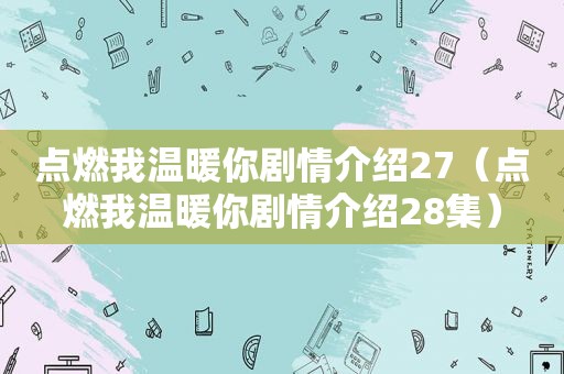 点燃我温暖你剧情介绍27（点燃我温暖你剧情介绍28集）