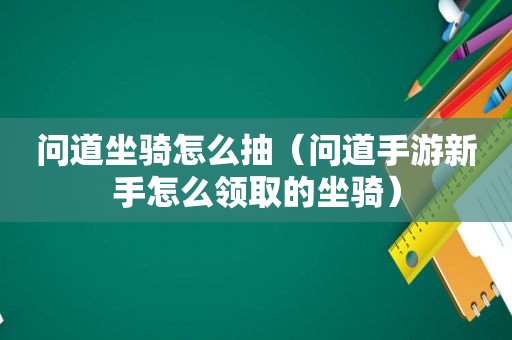 问道坐骑怎么抽（问道手游新手怎么领取的坐骑）