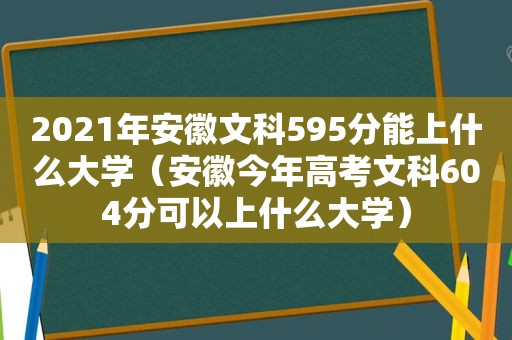 2021年安徽文科595分能上什么大学（安徽今年高考文科604分可以上什么大学）