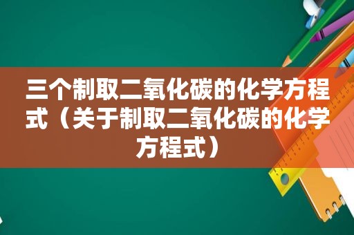 三个制取二氧化碳的化学方程式（关于制取二氧化碳的化学方程式）