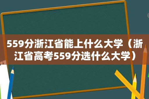 559分浙江省能上什么大学（浙江省高考559分选什么大学）